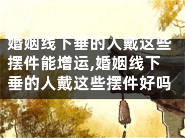 婚姻线下垂的人戴这些摆件能增运,婚姻线下垂的人戴这些摆件好吗