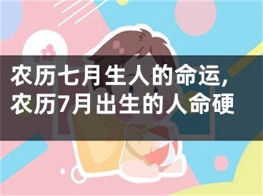 农历七月生人的命运,农历7月出生的人命硬