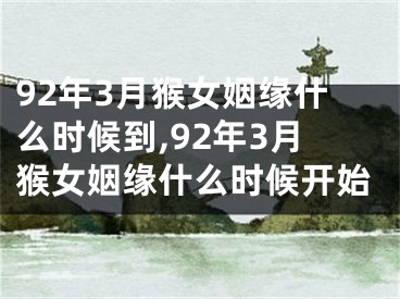 92年3月猴女姻缘什么时候到,92年3月猴女姻缘什么时候开始