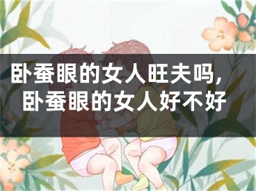 卧蚕眼的女人旺夫吗,卧蚕眼的女人好不好