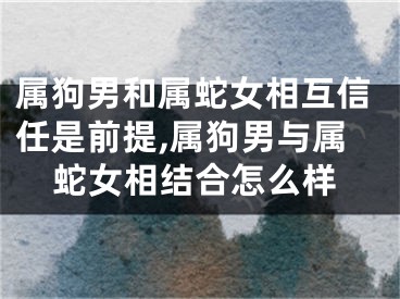 属狗男和属蛇女相互信任是前提,属狗男与属蛇女相结合怎么样