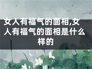 女人有福气的面相,女人有福气的面相是什么样的