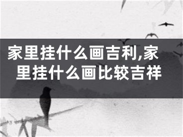 家里挂什么画吉利,家里挂什么画比较吉祥