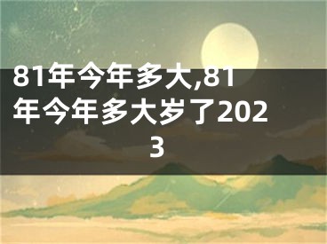 81年今年多大,81年今年多大岁了2023