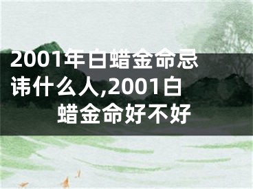 2001年白蜡金命忌讳什么人,2001白蜡金命好不好