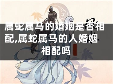 属蛇属马的婚姻是否相配,属蛇属马的人婚姻相配吗