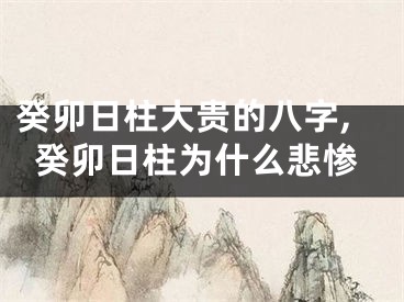 癸卯日柱大贵的八字,癸卯日柱为什么悲惨