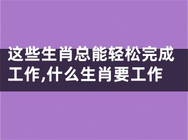 这些生肖总能轻松完成工作,什么生肖要工作