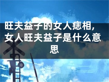 旺夫益子的女人痣相,女人旺夫益子是什么意思