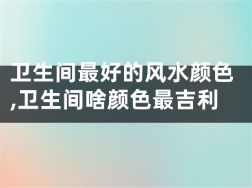 卫生间最好的风水颜色,卫生间啥颜色最吉利