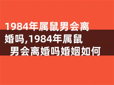 1984年属鼠男会离婚吗,1984年属鼠男会离婚吗婚姻如何