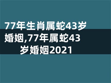 77年生肖属蛇43岁婚姻,77年属蛇43岁婚姻2021