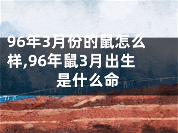 96年3月份的鼠怎么样,96年鼠3月出生是什么命