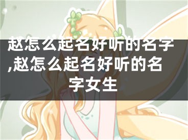 赵怎么起名好听的名字,赵怎么起名好听的名字女生