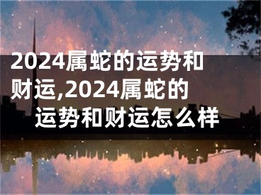 2024属蛇的运势和财运,2024属蛇的运势和财运怎么样