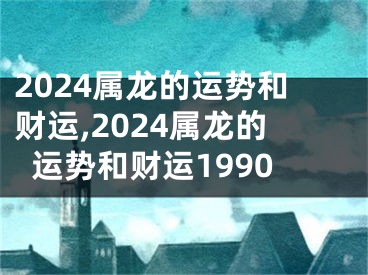 2024属龙的运势和财运,2024属龙的运势和财运1990