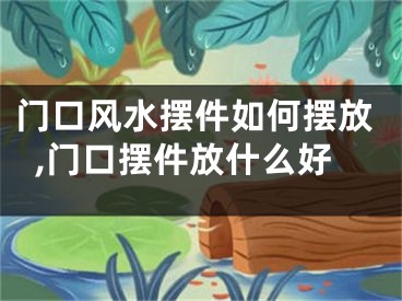 门口风水摆件如何摆放,门口摆件放什么好