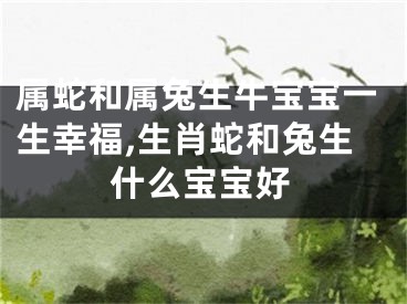 属蛇和属兔生牛宝宝一生幸福,生肖蛇和兔生什么宝宝好