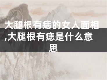 大腿根有痣的女人面相,大腿根有痣是什么意思