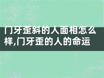 门牙歪斜的人面相怎么样,门牙歪的人的命运