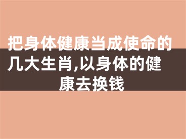 把身体健康当成使命的几大生肖,以身体的健康去换钱