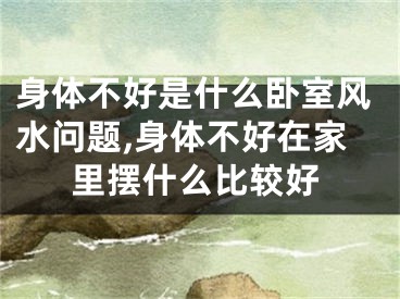 身体不好是什么卧室风水问题,身体不好在家里摆什么比较好