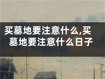 买墓地要注意什么,买墓地要注意什么日子