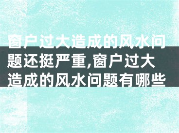 窗户过大造成的风水问题还挺严重,窗户过大造成的风水问题有哪些