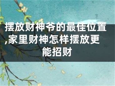 摆放财神爷的最佳位置,家里财神怎样摆放更能招财