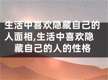 生活中喜欢隐藏自己的人面相,生活中喜欢隐藏自己的人的性格