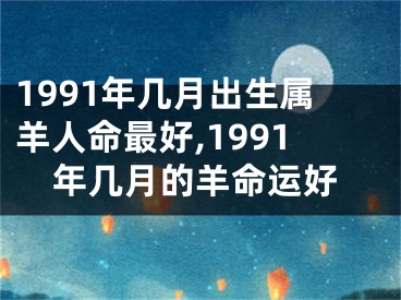 1991年几月出生属羊人命最好,1991年几月的羊命运好