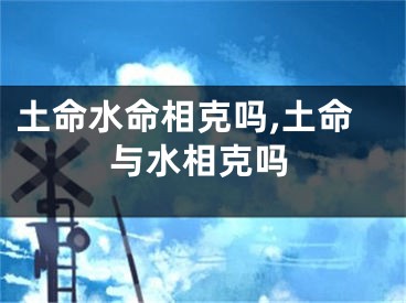 土命水命相克吗,土命与水相克吗