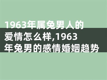 1963年属兔男人的爱情怎么样,1963年兔男的感情婚姻趋势