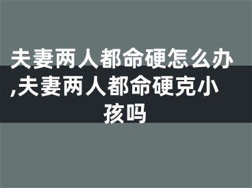 夫妻两人都命硬怎么办,夫妻两人都命硬克小孩吗