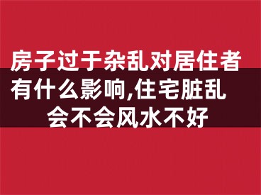 房子过于杂乱对居住者有什么影响,住宅脏乱会不会风水不好