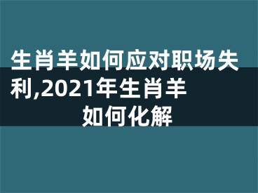 生肖羊如何应对职场失利,2021年生肖羊如何化解