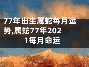 77年出生属蛇每月运势,属蛇77年2021每月命运