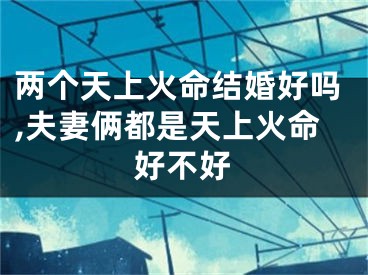 两个天上火命结婚好吗,夫妻俩都是天上火命好不好