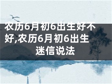 农历6月初6出生好不好,农历6月初6出生迷信说法