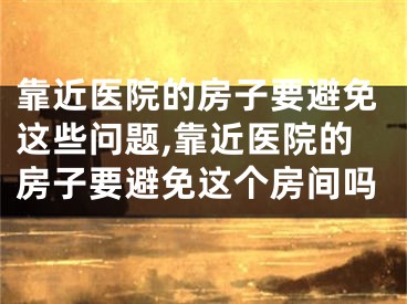 靠近医院的房子要避免这些问题,靠近医院的房子要避免这个房间吗