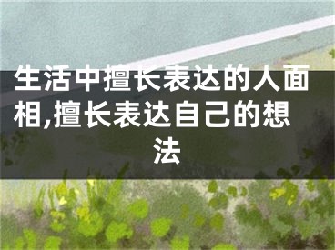 生活中擅长表达的人面相,擅长表达自己的想法