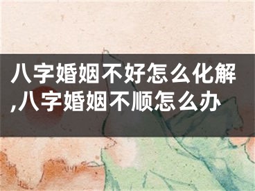 八字婚姻不好怎么化解,八字婚姻不顺怎么办