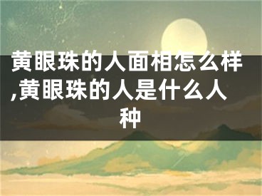 黄眼珠的人面相怎么样,黄眼珠的人是什么人种