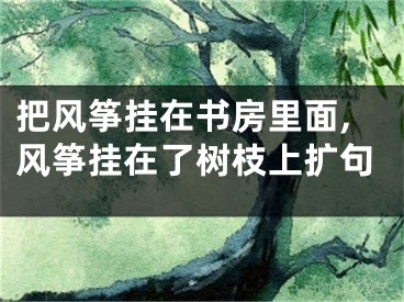 把风筝挂在书房里面,风筝挂在了树枝上扩句