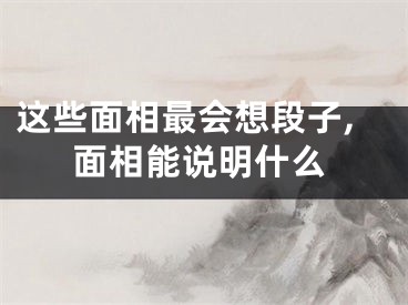 这些面相最会想段子,面相能说明什么