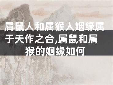 属鼠人和属猴人姻缘属于天作之合,属鼠和属猴的姻缘如何