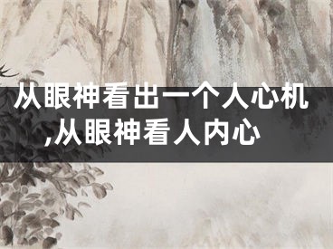 从眼神看出一个人心机,从眼神看人内心