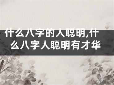 什么八字的人聪明,什么八字人聪明有才华