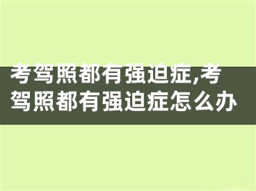 考驾照都有强迫症,考驾照都有强迫症怎么办