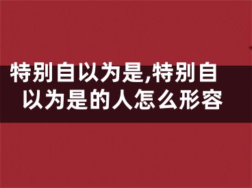 特别自以为是,特别自以为是的人怎么形容